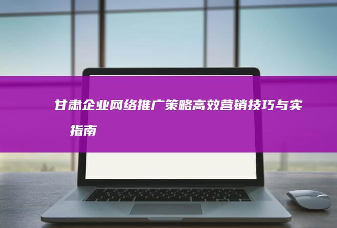 甘肃企业网络推广策略：高效营销技巧与实战指南